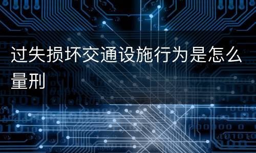 过失损坏交通设施行为是怎么量刑