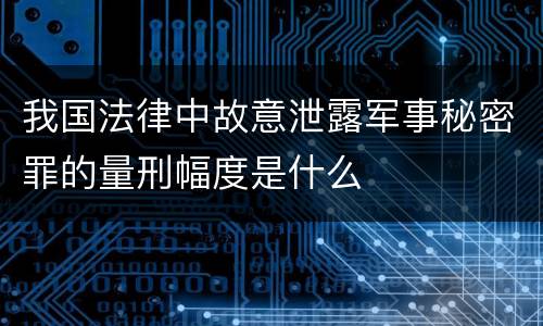 我国法律中故意泄露军事秘密罪的量刑幅度是什么