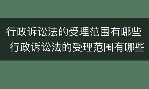 行政诉讼法的受理范围有哪些 行政诉讼法的受理范围有哪些内容