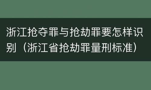 浙江抢夺罪与抢劫罪要怎样识别（浙江省抢劫罪量刑标准）