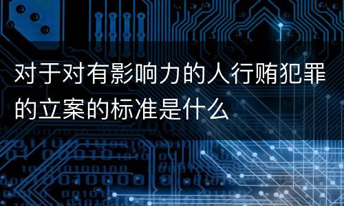 对于对有影响力的人行贿犯罪的立案的标准是什么