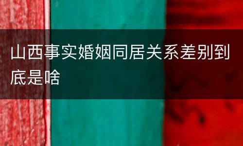 山西事实婚姻同居关系差别到底是啥