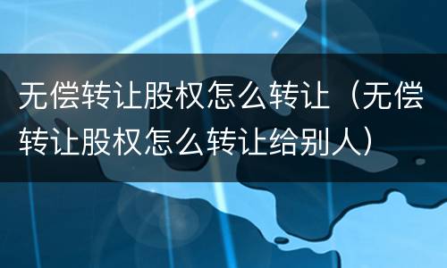 无偿转让股权怎么转让（无偿转让股权怎么转让给别人）