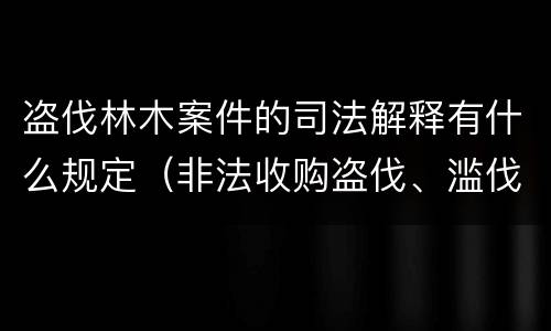 盗伐林木案件的司法解释有什么规定（非法收购盗伐、滥伐的林木罪司法解释）