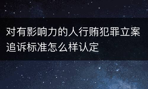 对有影响力的人行贿犯罪立案追诉标准怎么样认定
