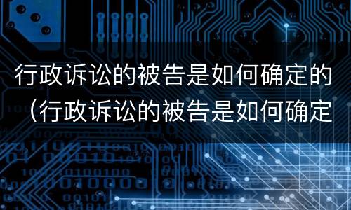 行政诉讼的被告是如何确定的（行政诉讼的被告是如何确定的呢）