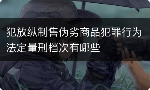 犯放纵制售伪劣商品犯罪行为法定量刑档次有哪些