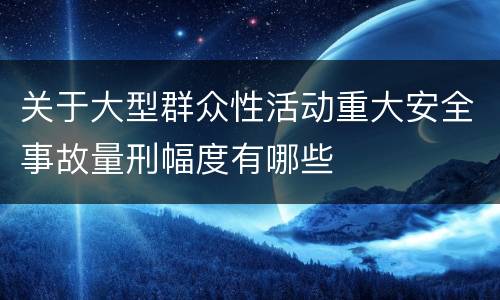 关于大型群众性活动重大安全事故量刑幅度有哪些