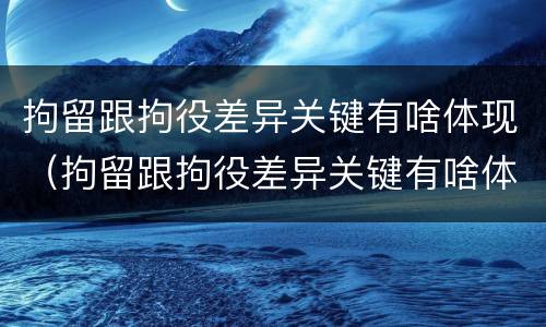 拘留跟拘役差异关键有啥体现（拘留跟拘役差异关键有啥体现呢）