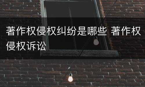 著作权侵权纠纷是哪些 著作权侵权诉讼