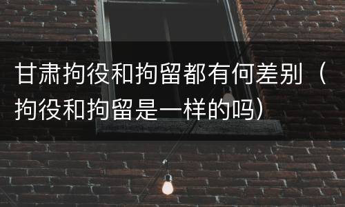 甘肃拘役和拘留都有何差别（拘役和拘留是一样的吗）