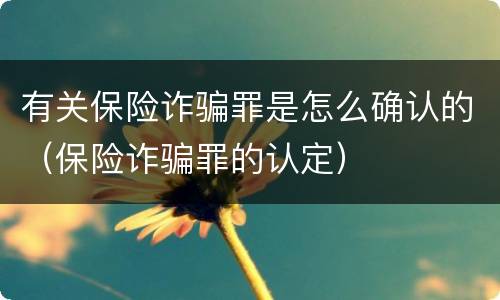 有关保险诈骗罪是怎么确认的（保险诈骗罪的认定）