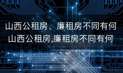 山西公租房、廉租房不同有何 山西公租房,廉租房不同有何影响