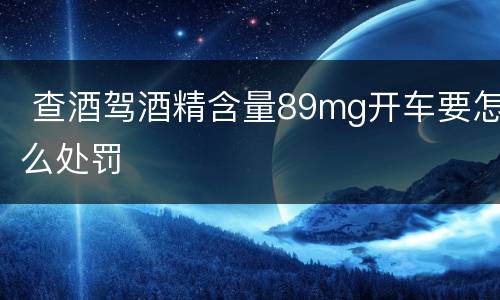 查酒驾酒精含量89mg开车要怎么处罚
