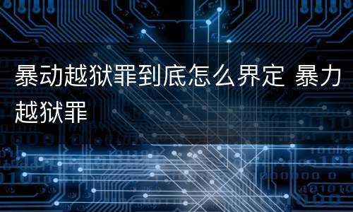 暴动越狱罪到底怎么界定 暴力越狱罪