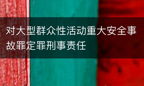 对大型群众性活动重大安全事故罪定罪刑事责任