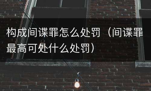 构成间谍罪怎么处罚（间谍罪最高可处什么处罚）
