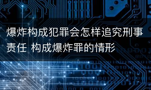 爆炸构成犯罪会怎样追究刑事责任 构成爆炸罪的情形