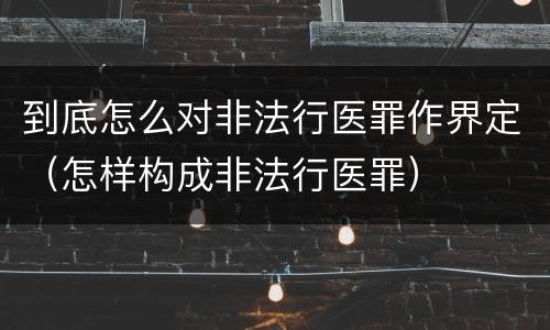 到底怎么对非法行医罪作界定（怎样构成非法行医罪）