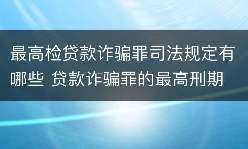最高检贷款诈骗罪司法规定有哪些 贷款诈骗罪的最高刑期