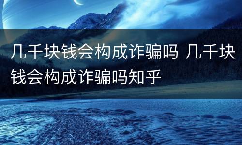 几千块钱会构成诈骗吗 几千块钱会构成诈骗吗知乎