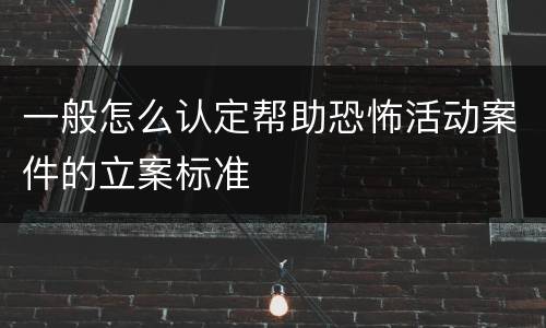 一般怎么认定帮助恐怖活动案件的立案标准