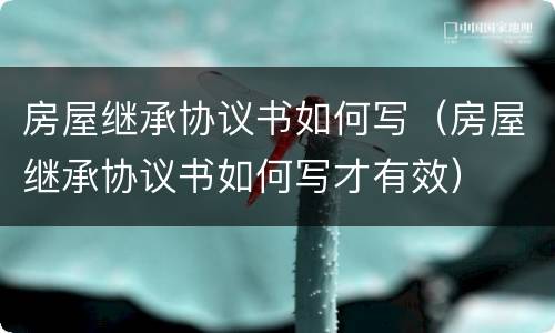 房屋继承协议书如何写（房屋继承协议书如何写才有效）