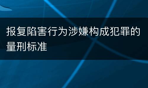 报复陷害行为涉嫌构成犯罪的量刑标准
