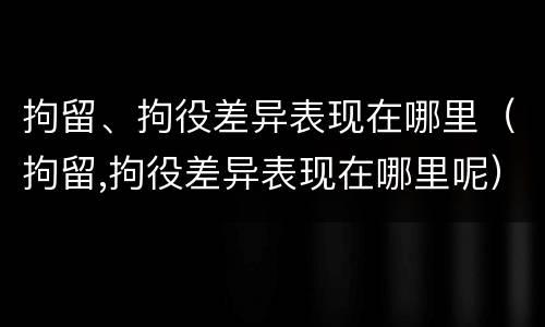 拘留、拘役差异表现在哪里（拘留,拘役差异表现在哪里呢）