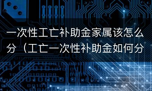 一次性工亡补助金家属该怎么分（工亡一次性补助金如何分配）