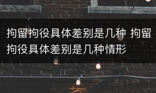 拘留拘役具体差别是几种 拘留拘役具体差别是几种情形