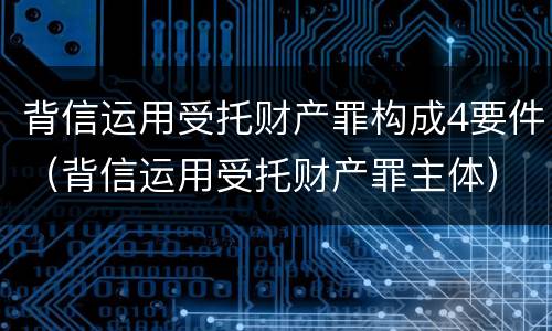 背信运用受托财产罪构成4要件（背信运用受托财产罪主体）