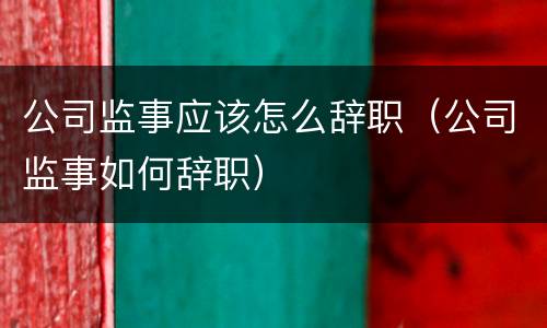 公司监事应该怎么辞职（公司监事如何辞职）