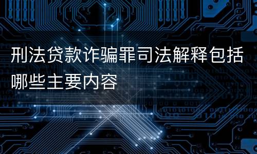 刑法贷款诈骗罪司法解释包括哪些主要内容