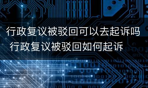 行政复议被驳回可以去起诉吗 行政复议被驳回如何起诉