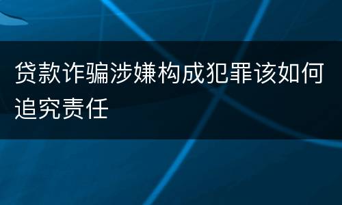 贷款诈骗涉嫌构成犯罪该如何追究责任