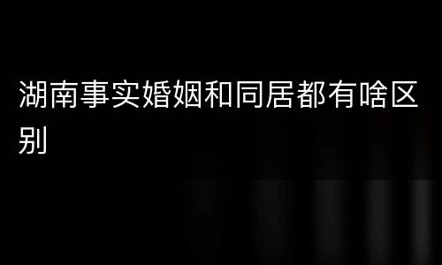 湖南事实婚姻和同居都有啥区别