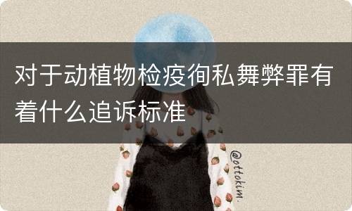 对于动植物检疫徇私舞弊罪有着什么追诉标准
