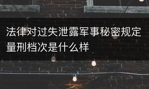 法律对过失泄露军事秘密规定量刑档次是什么样
