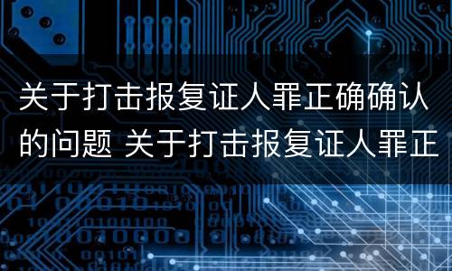 关于打击报复证人罪正确确认的问题 关于打击报复证人罪正确确认的问题有