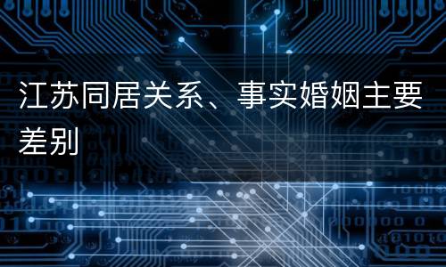 江苏同居关系、事实婚姻主要差别