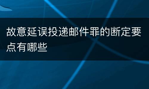故意延误投递邮件罪的断定要点有哪些
