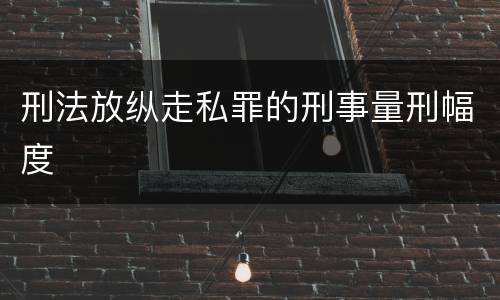 刑法放纵走私罪的刑事量刑幅度