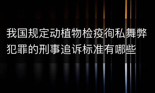 我国规定动植物检疫徇私舞弊犯罪的刑事追诉标准有哪些