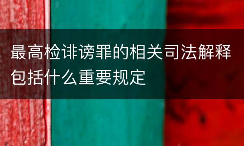 最高检诽谤罪的相关司法解释包括什么重要规定