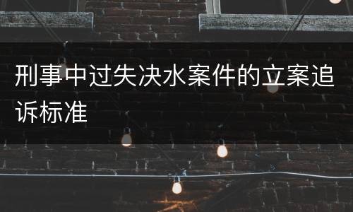 刑事中过失决水案件的立案追诉标准