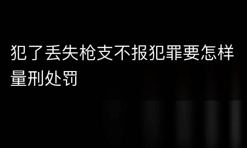 犯了丢失枪支不报犯罪要怎样量刑处罚