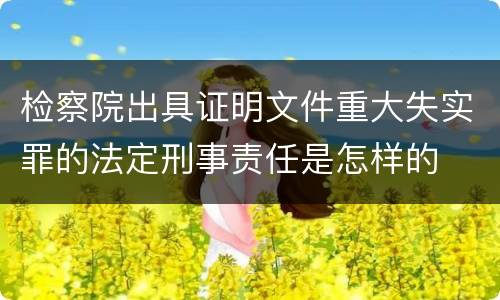 检察院出具证明文件重大失实罪的法定刑事责任是怎样的