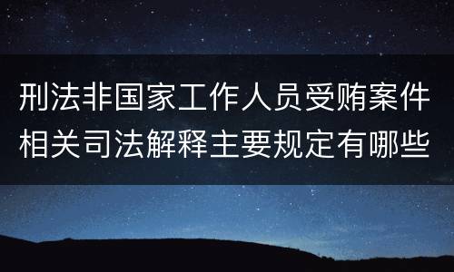 刑法非国家工作人员受贿案件相关司法解释主要规定有哪些