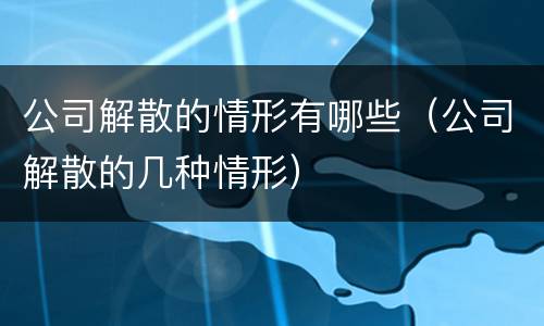 公司解散的情形有哪些（公司解散的几种情形）